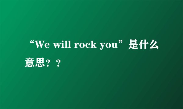 “We will rock you”是什么意思??