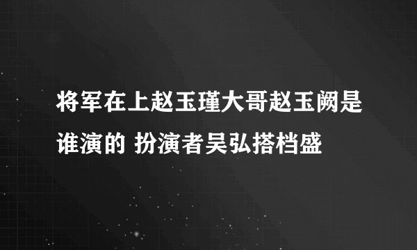 将军在上赵玉瑾大哥赵玉阙是谁演的 扮演者吴弘搭档盛