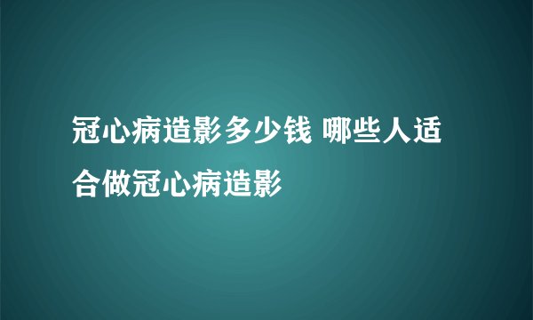 冠心病造影多少钱 哪些人适合做冠心病造影