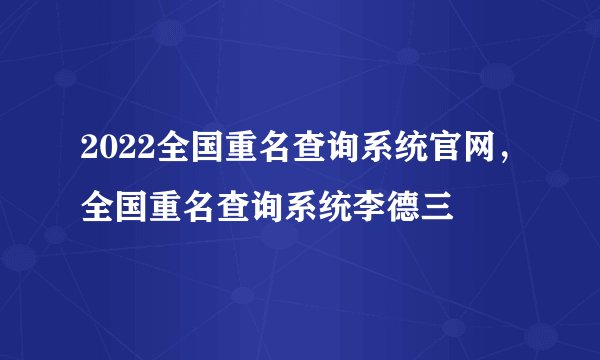 2022全国重名查询系统官网,全国重名查询系统李德三