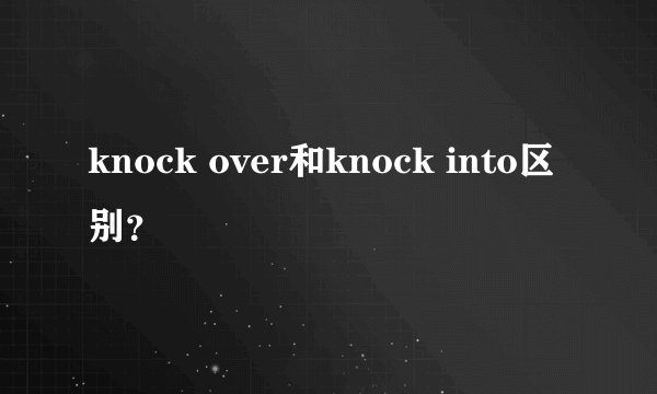 knock over和knock into区别？