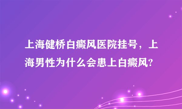 上海健桥白癜风医院挂号,上海男性为什么会患上白癜风?