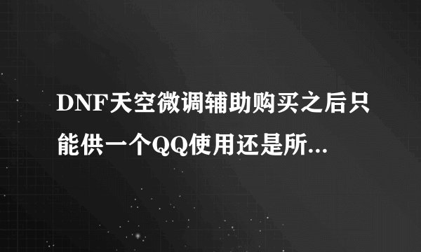 DNF天空微调辅助购买之后只能供一个QQ使用还是所有QQ都可以用啊