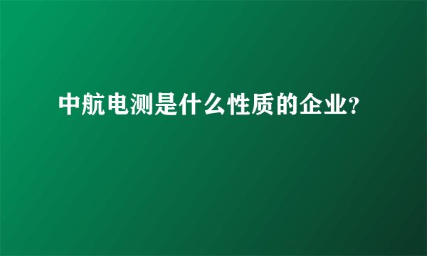 中航电测是什么性质的企业？