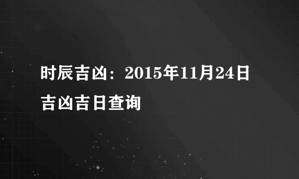 时辰吉凶：2015年11月24日吉凶吉日查询