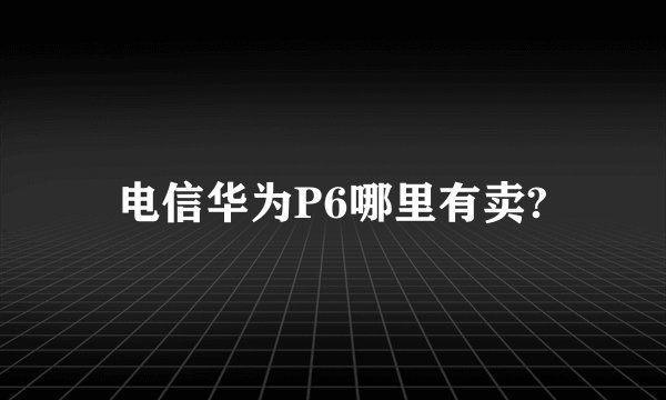 电信华为P6哪里有卖?