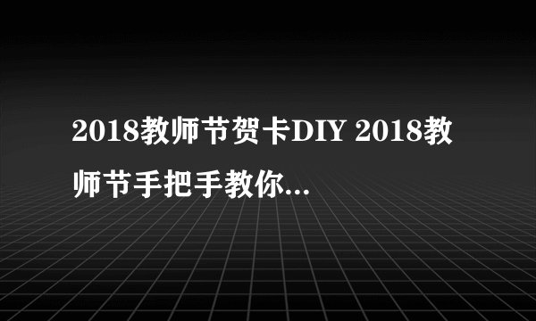 2018教师节贺卡DIY 2018教师节手把手教你做创意贺卡