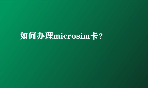 如何办理microsim卡?