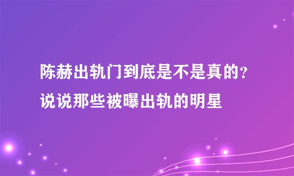 陈赫出轨门到底是不是真的？说说那些被曝出轨的明星