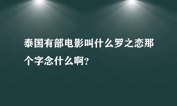 泰国有部电影叫什么罗之恋那个字念什么啊？