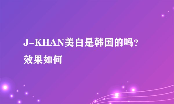 J-KHAN美白是韩国的吗?效果如何