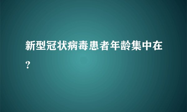新型冠状病毒患者年龄集中在？