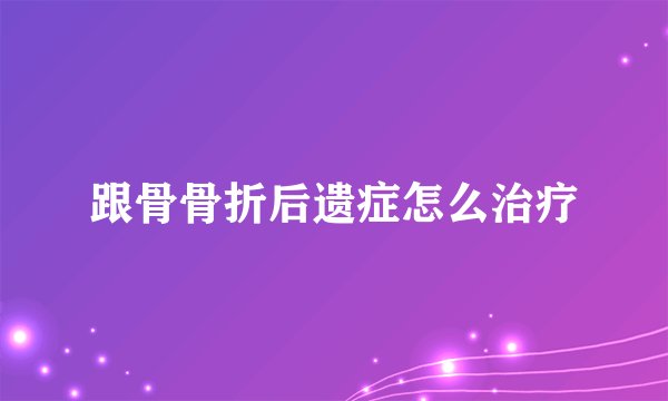 跟骨骨折后遗症怎么治疗
