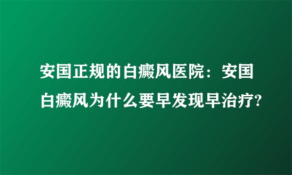安国正规的白癜风医院:安国白癜风为什么要早发现早治疗?