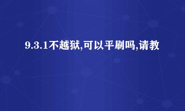 9.3.1不越狱,可以平刷吗,请教