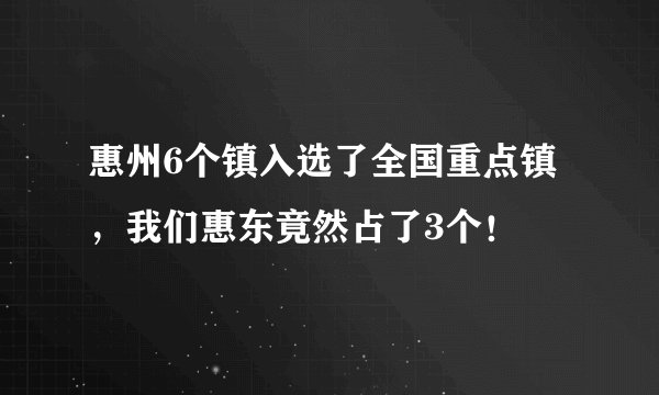 惠州6个镇入选了全国重点镇，我们惠东竟然占了3个！