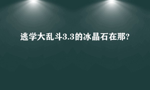 逃学大乱斗3.3的冰晶石在那?