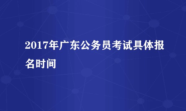 2017年广东公务员考试具体报名时间
