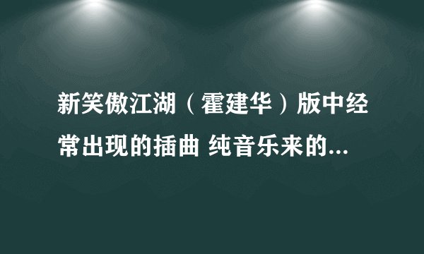 新笑傲江湖（霍建华）版中经常出现的插曲 纯音乐来的！例如 腾讯网 笑傲江湖 18集 37分47秒钟那里