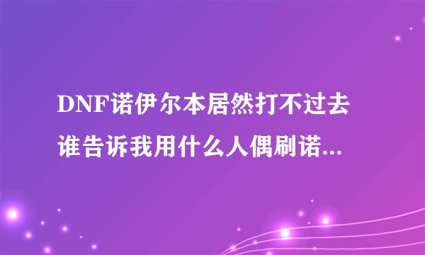 DNF诺伊尔本居然打不过去 谁告诉我用什么人偶刷诺伊佩拉？？