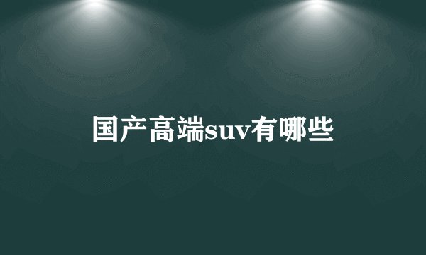 国产高端suv有哪些
