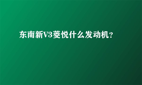 东南新V3菱悦什么发动机?