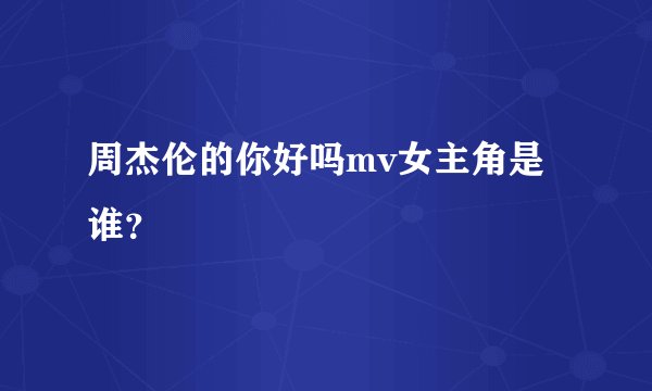 周杰伦的你好吗mv女主角是谁？
