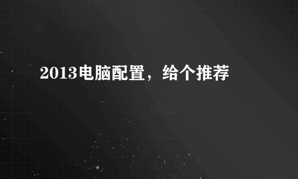 2013电脑配置，给个推荐