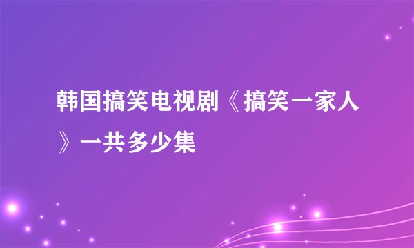 韩国搞笑电视剧《搞笑一家人》一共多少集