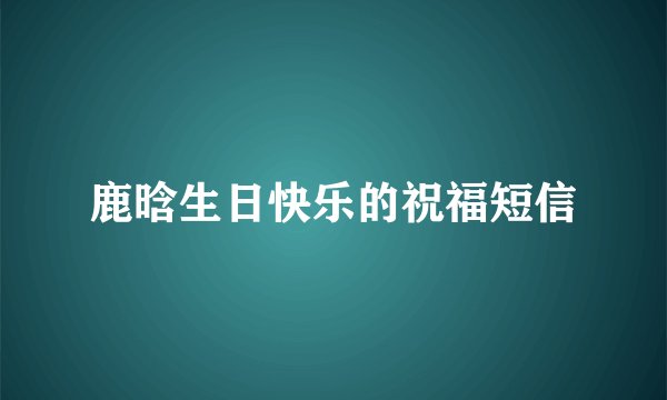 鹿晗生日快乐的祝福短信