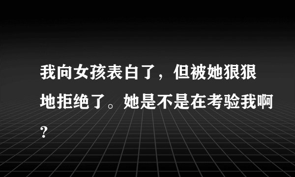我向女孩表白了，但被她狠狠地拒绝了。她是不是在考验我啊？