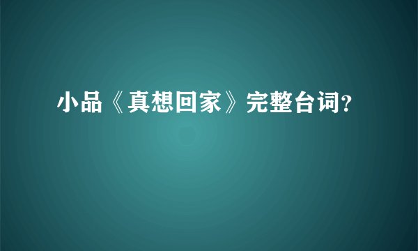 小品《真想回家》完整台词？