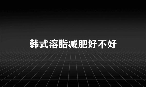 韩式溶脂减肥好不好