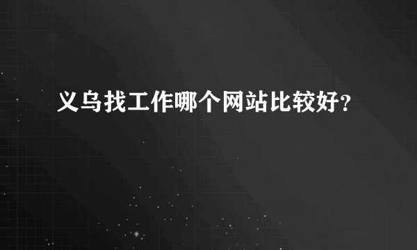 义乌找工作哪个网站比较好？