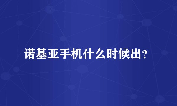 诺基亚手机什么时候出？