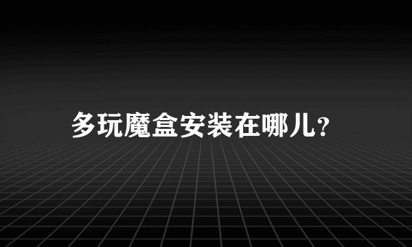 多玩魔盒安装在哪儿？