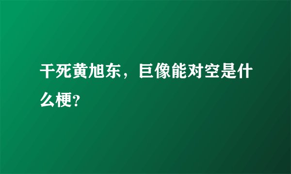 干死黄旭东，巨像能对空是什么梗？