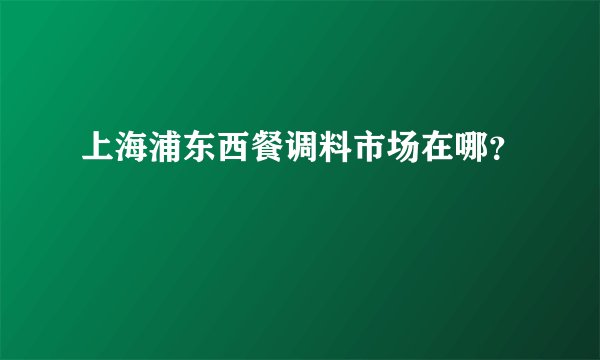 上海浦东西餐调料市场在哪？