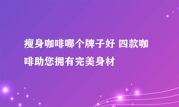 瘦身咖啡哪个牌子好 四款咖啡助您拥有完美身材
