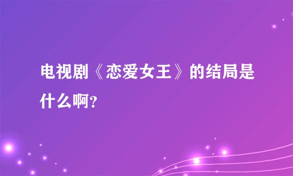 电视剧《恋爱女王》的结局是什么啊?