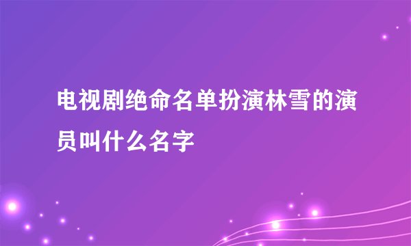 电视剧绝命名单扮演林雪的演员叫什么名字