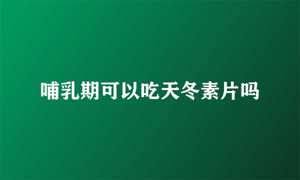 哺乳期可以吃天冬素片吗