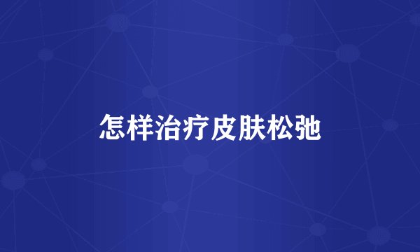 怎样治疗皮肤松弛