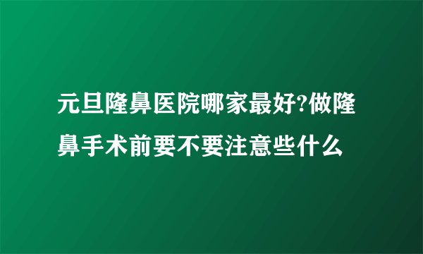 元旦隆鼻医院哪家最好?做隆鼻手术前要不要注意些什么