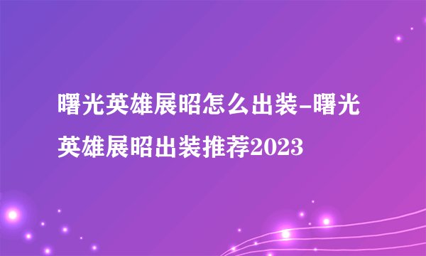 曙光英雄展昭怎么出装-曙光英雄展昭出装推荐2023
