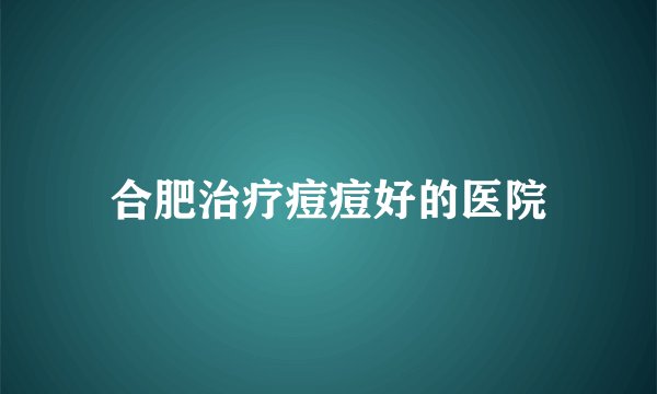 合肥治疗痘痘好的医院