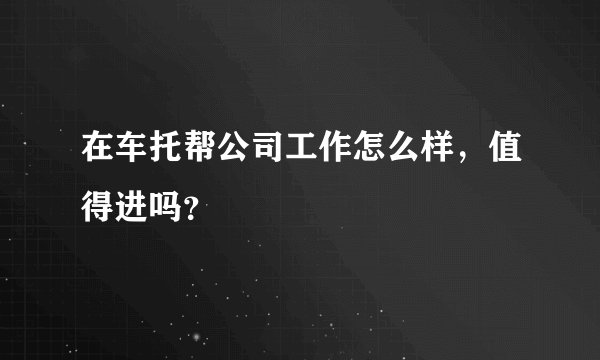在车托帮公司工作怎么样，值得进吗？