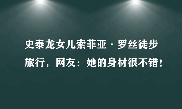 史泰龙女儿索菲亚·罗丝徒步旅行，网友：她的身材很不错！