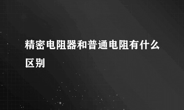 精密电阻器和普通电阻有什么区别