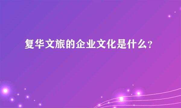 复华文旅的企业文化是什么？